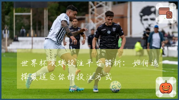 世界杯滚球投注平台解析：如何选择最适合你的投注方式