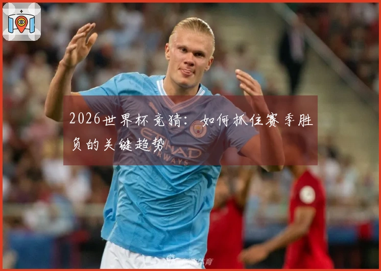 2026世界杯竞猜：如何抓住赛季胜负的关键趋势