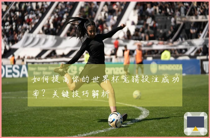 如何提高你的世界杯竞猜投注成功率？关键技巧解析