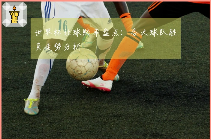 世界杯让球赔率盘点：各大球队胜负走势分析