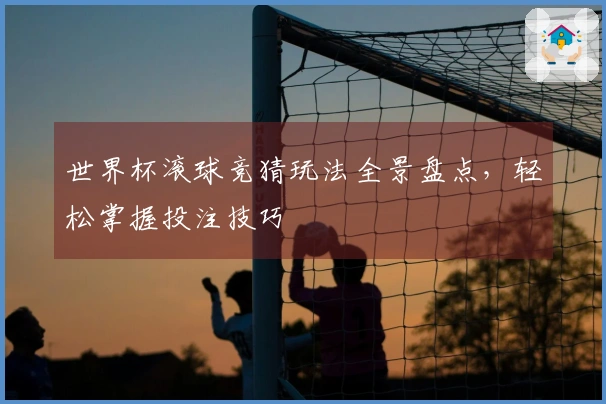 世界杯滚球竞猜玩法全景盘点，轻松掌握投注技巧