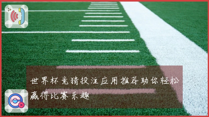 世界杯竞猜投注应用推荐助你轻松赢得比赛乐趣
