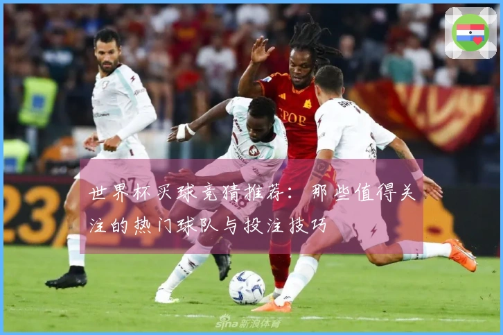 世界杯买球竞猜推荐：那些值得关注的热门球队与投注技巧