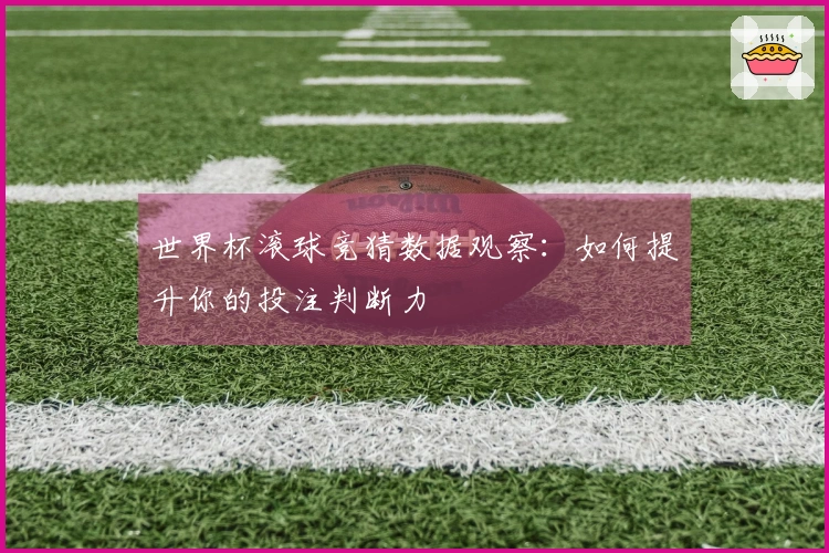 世界杯滚球竞猜数据观察：如何提升你的投注判断力
