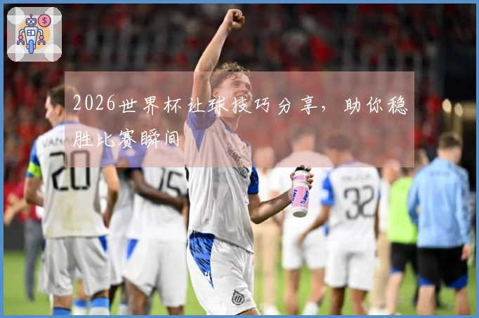 2026世界杯让球技巧分享，助你稳胜比赛瞬间