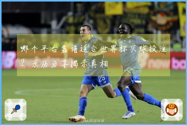 哪个平台靠谱适合世界杯买球投注？亲历分享揭示真相