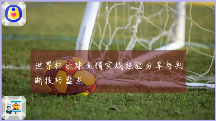 世界杯让球竞猜实战经验分享与判断技巧盘点