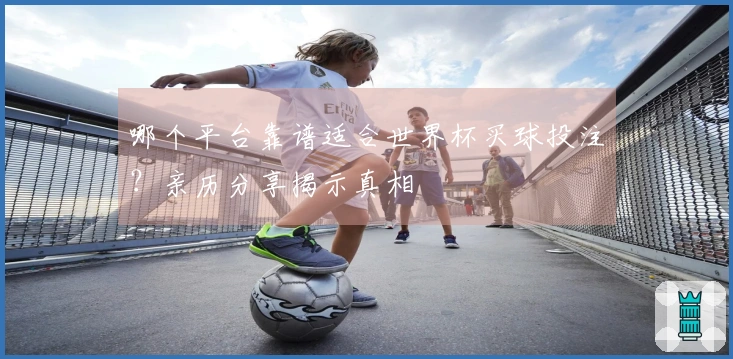 哪个平台靠谱适合世界杯买球投注？亲历分享揭示真相