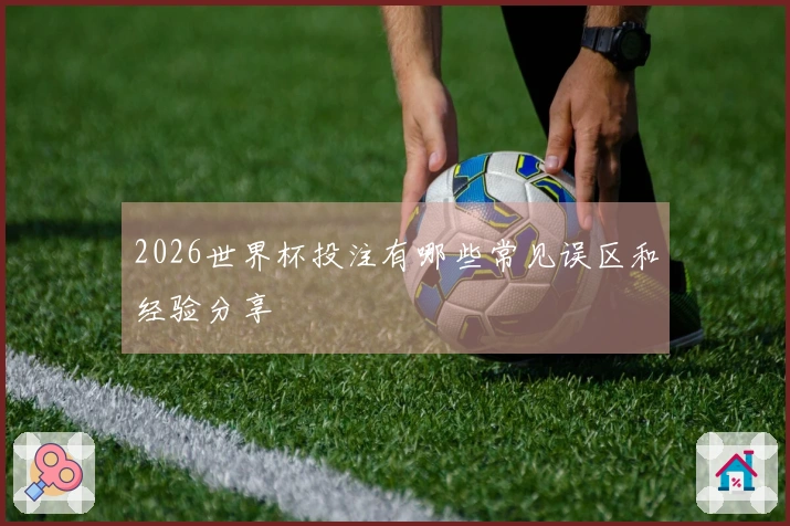 2026世界杯投注有哪些常见误区和经验分享