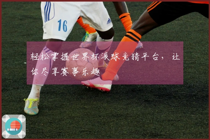 轻松掌握世界杯滚球竞猜平台，让你尽享赛事乐趣