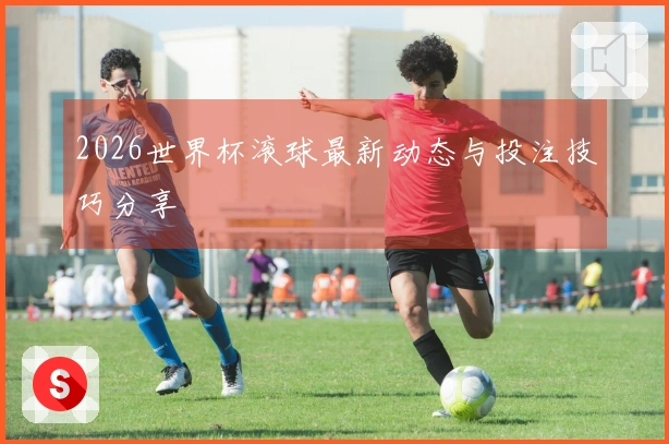 2026世界杯滚球最新动态与投注技巧分享