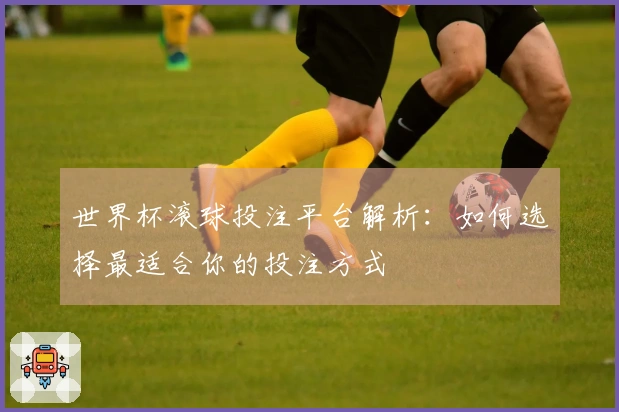 世界杯滚球投注平台解析：如何选择最适合你的投注方式