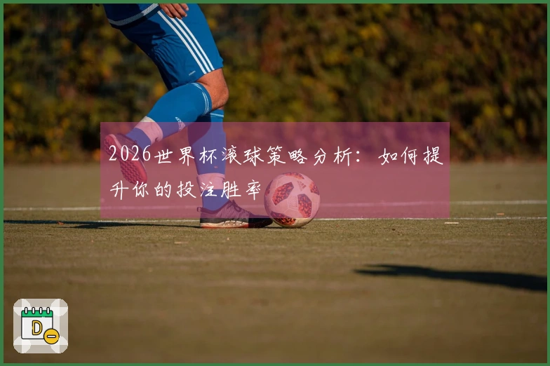 2026世界杯滚球策略分析：如何提升你的投注胜率