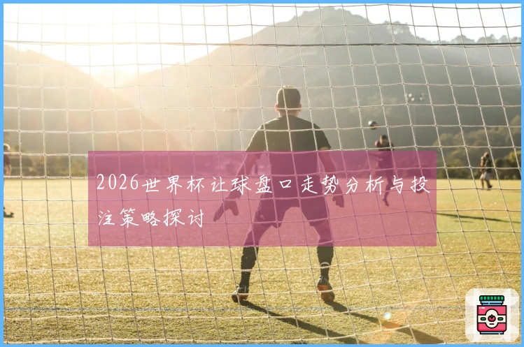 2026世界杯让球盘口走势分析与投注策略探讨