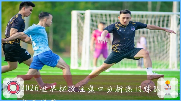 2026世界杯投注盘口分析热门球队能否逆袭