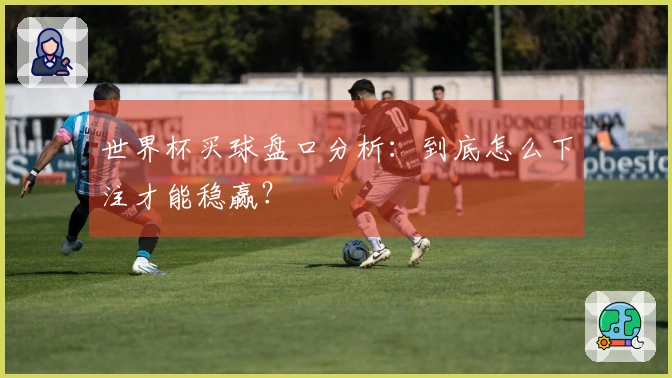 世界杯买球盘口分析：到底怎么下注才能稳赢？
