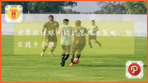 世界杯让球竞猜的思路与策略，助你稳中求胜