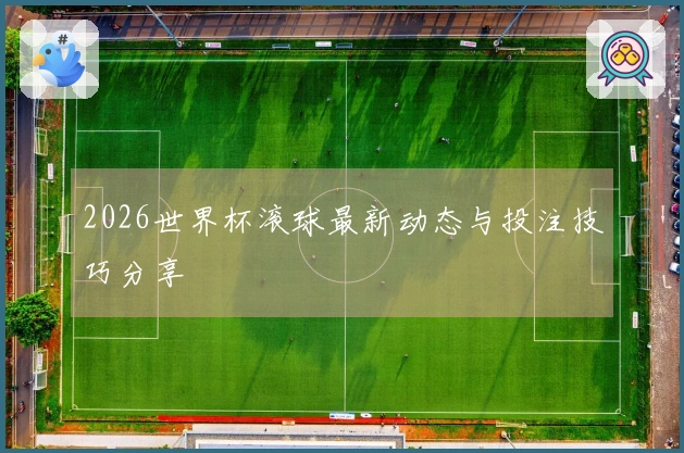 2026世界杯滚球最新动态与投注技巧分享