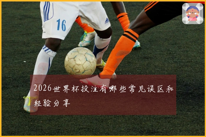 2026世界杯投注有哪些常见误区和经验分享