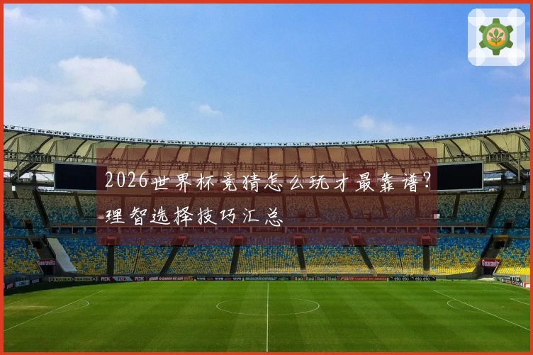 2026世界杯竞猜怎么玩才最靠谱？理智选择技巧汇总