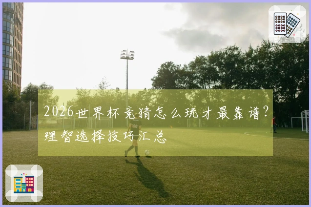 2026世界杯竞猜怎么玩才最靠谱？理智选择技巧汇总