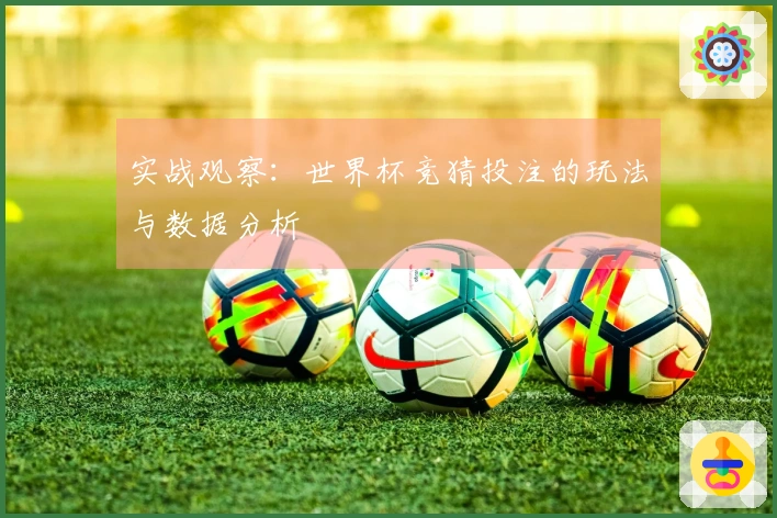 实战观察：世界杯竞猜投注的玩法与数据分析