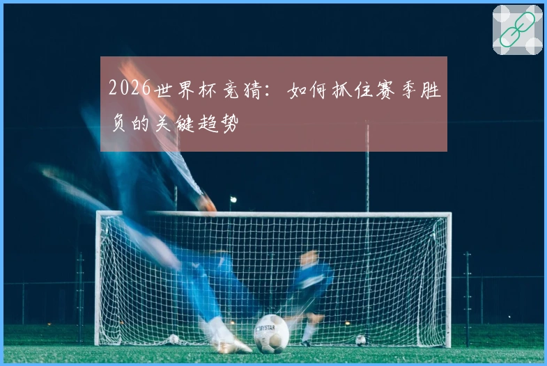 2026世界杯竞猜：如何抓住赛季胜负的关键趋势